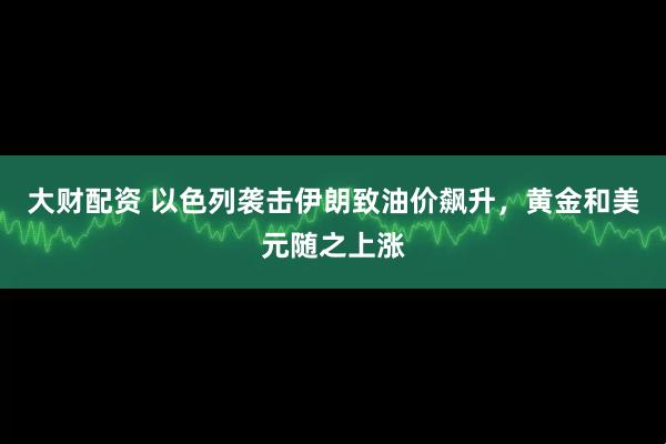 大财配资 以色列袭击伊朗致油价飙升，黄金和美元随之上涨