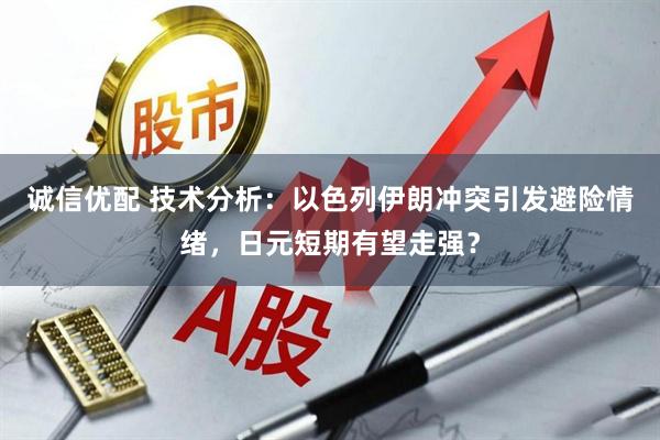 诚信优配 技术分析：以色列伊朗冲突引发避险情绪，日元短期有望走强？