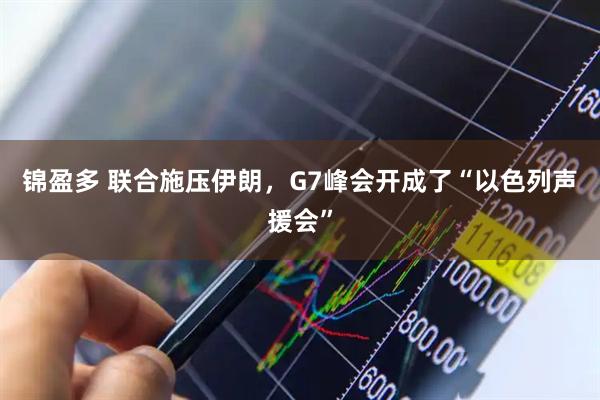 锦盈多 联合施压伊朗，G7峰会开成了“以色列声援会”