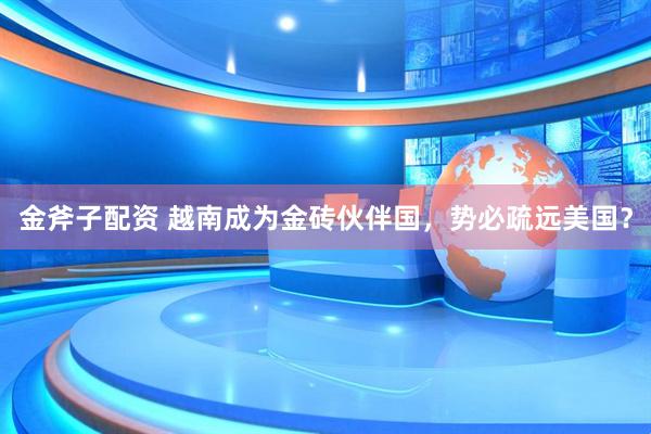 金斧子配资 越南成为金砖伙伴国，势必疏远美国？