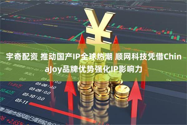 宇奇配资 推动国产IP全球热潮 顺网科技凭借ChinaJoy品牌优势强化IP影响力