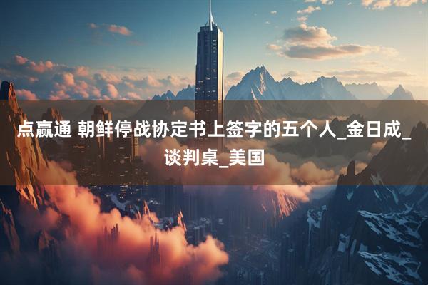 点赢通 朝鲜停战协定书上签字的五个人_金日成_谈判桌_美国