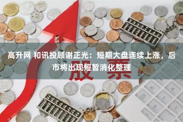 高升网 和讯投顾谢正光：短期大盘连续上涨，后市将出现短暂消化整理