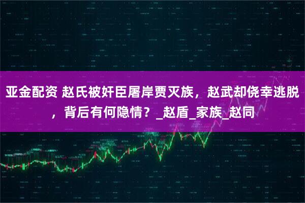 亚金配资 赵氏被奸臣屠岸贾灭族，赵武却侥幸逃脱，背后有何隐情？_赵盾_家族_赵同