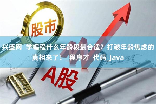 兴盛网  学编程什么年龄段最合适？打破年龄焦虑的真相来了！_程序才_代码_Java