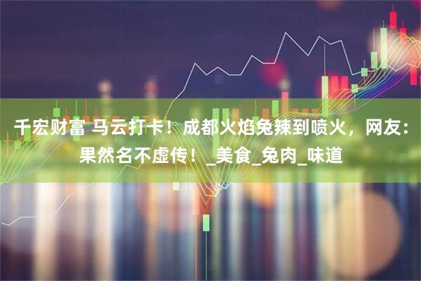 千宏财富 马云打卡！成都火焰兔辣到喷火，网友：果然名不虚传！_美食_兔肉_味道