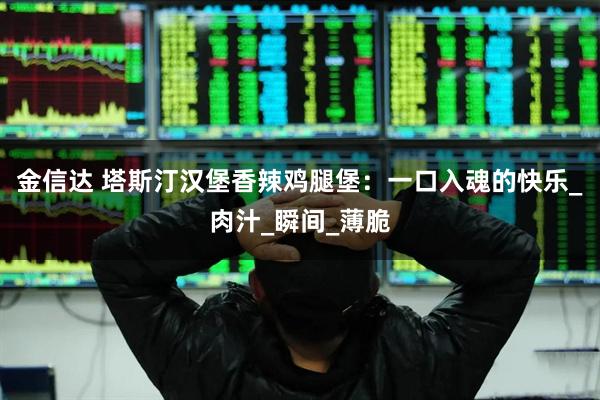 金信达 塔斯汀汉堡香辣鸡腿堡：一口入魂的快乐_肉汁_瞬间_薄脆