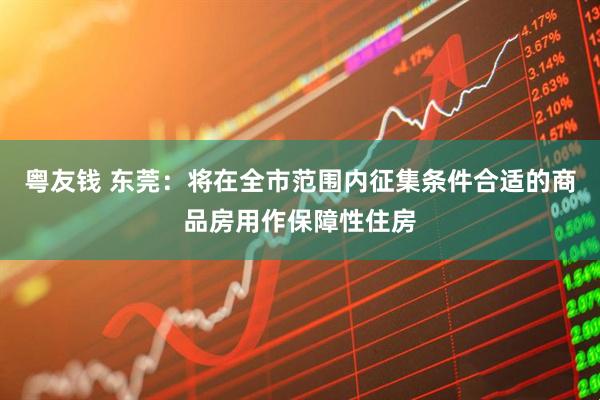 粤友钱 东莞：将在全市范围内征集条件合适的商品房用作保障性住房