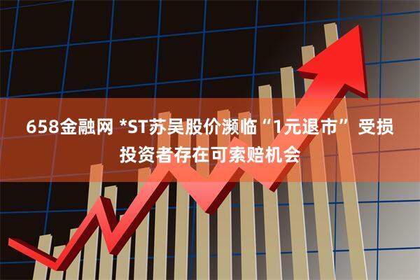 658金融网 *ST苏吴股价濒临“1元退市” 受损投资者存在可索赔机会
