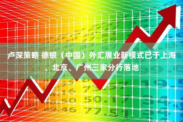 卢深策略 德银（中国）外汇展业新模式已于上海、北京、广州三家分行落地
