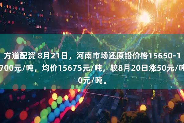 方道配资 8月21日，河南市场还原铅价格15650-15700元/吨，均价15675元/吨，较8月20日涨50元/吨。