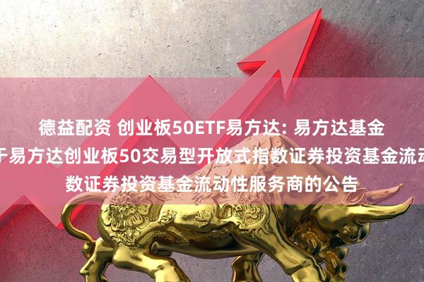 德益配资 创业板50ETF易方达: 易方达基金管理有限公司关于易方达创业板50交易型开放式指数证券投资基金流动性服务商的公告