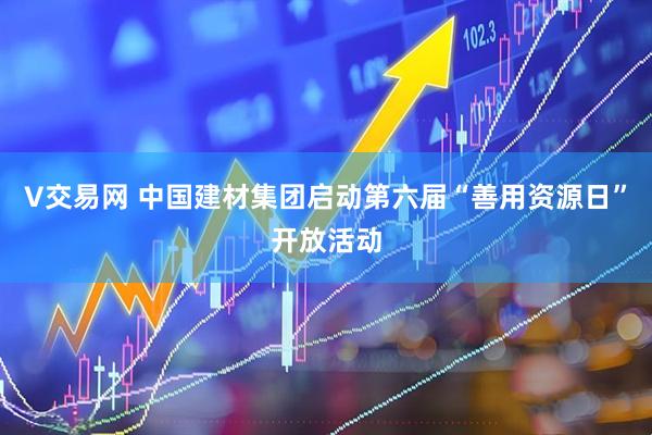 V交易网 中国建材集团启动第六届“善用资源日”开放活动