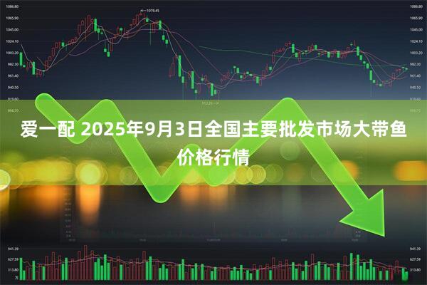 爱一配 2025年9月3日全国主要批发市场大带鱼价格行情
