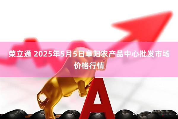 荣立通 2025年5月5日阜阳农产品中心批发市场价格行情