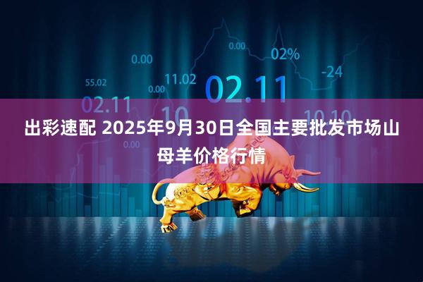 出彩速配 2025年9月30日全国主要批发市场山母羊价格行情