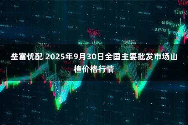 垒富优配 2025年9月30日全国主要批发市场山楂价格行情