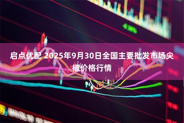 启点优配 2025年9月30日全国主要批发市场尖椒价格行情