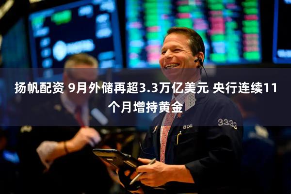 扬帆配资 9月外储再超3.3万亿美元 央行连续11个月增持黄金