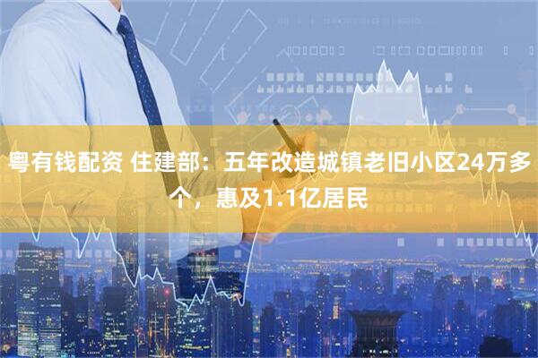 粤有钱配资 住建部：五年改造城镇老旧小区24万多个，惠及1.1亿居民
