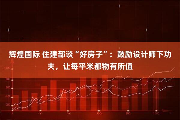 辉煌国际 住建部谈“好房子”：鼓励设计师下功夫，让每平米都物有所值