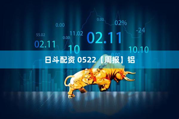 日斗配资 0522【周报】铝