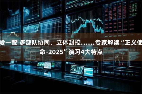 爱一配 多部队协同、立体封控……专家解读“正义使命-2025”演习4大特点