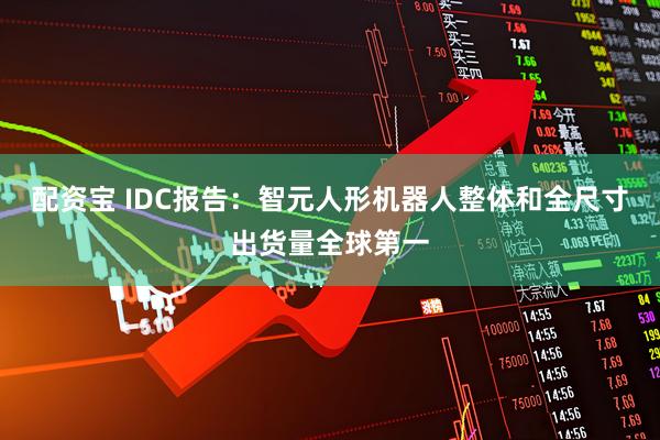 配资宝 IDC报告：智元人形机器人整体和全尺寸出货量全球第一