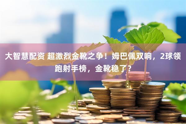 大智慧配资 超激烈金靴之争！姆巴佩双响，2球领跑射手榜，金靴稳了？
