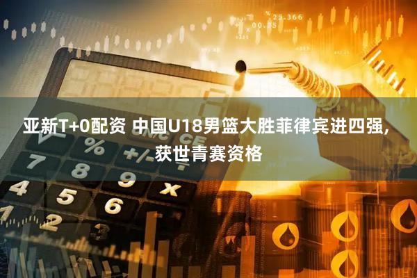 亚新T+0配资 中国U18男篮大胜菲律宾进四强, 获世青赛资格