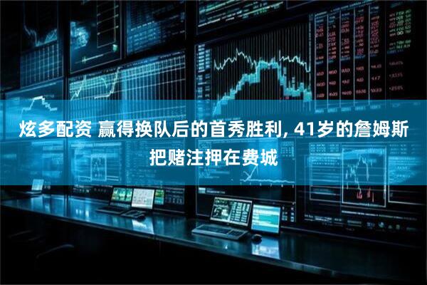 炫多配资 赢得换队后的首秀胜利, 41岁的詹姆斯把赌注押在费城